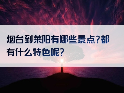烟台到莱阳有哪些景点？都有什么特色呢？