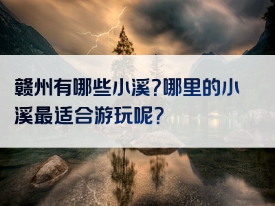赣州有哪些小溪？哪里的小溪最适合游玩呢？