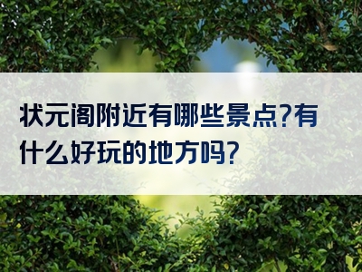 状元阁附近有哪些景点？有什么好玩的地方吗？