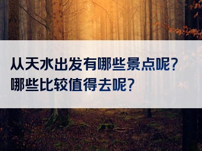 从天水出发有哪些景点呢？哪些比较值得去呢？