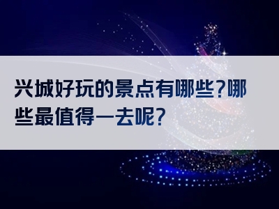 兴城好玩的景点有哪些？哪些最值得一去呢？