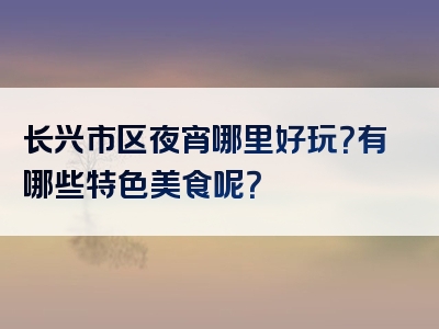 长兴市区夜宵哪里好玩？有哪些特色美食呢？
