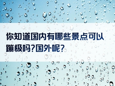你知道国内有哪些景点可以蹦极吗？国外呢？