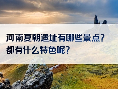河南夏朝遗址有哪些景点？都有什么特色呢？