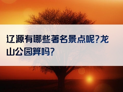 辽源有哪些著名景点呢？龙山公园算吗？