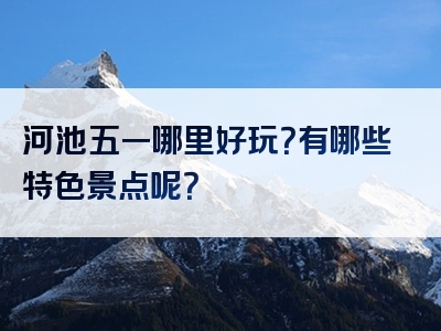 河池五一哪里好玩？有哪些特色景点呢？