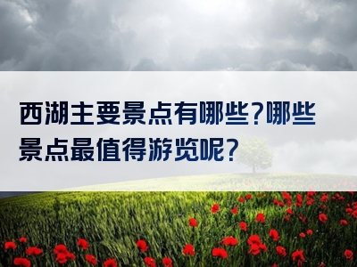 西湖主要景点有哪些？哪些景点最值得游览呢？