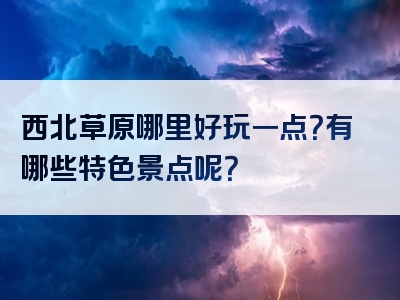 西北草原哪里好玩一点？有哪些特色景点呢？