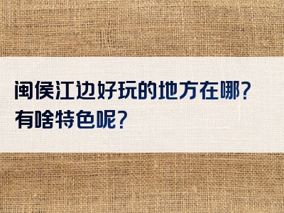 闽侯江边好玩的地方在哪？有啥特色呢？