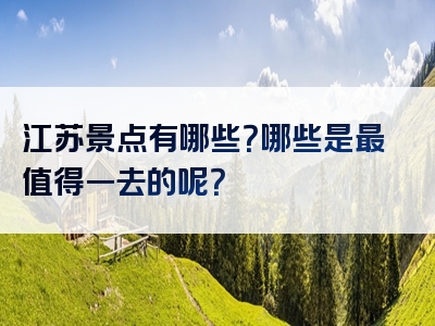 江苏景点有哪些？哪些是最值得一去的呢？