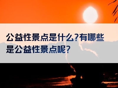 公益性景点是什么？有哪些是公益性景点呢？