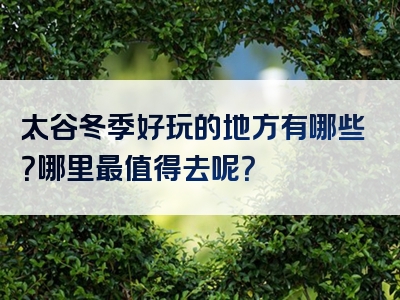 太谷冬季好玩的地方有哪些？哪里最值得去呢？