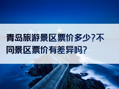 青岛旅游景区票价多少？不同景区票价有差异吗？