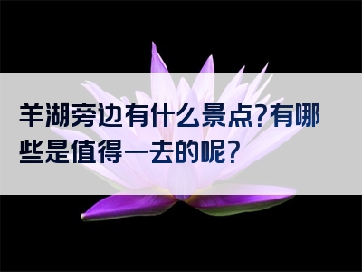 羊湖旁边有什么景点？有哪些是值得一去的呢？