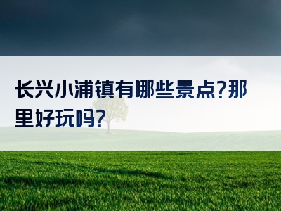 长兴小浦镇有哪些景点？那里好玩吗？