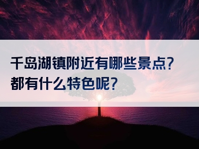 千岛湖镇附近有哪些景点？都有什么特色呢？