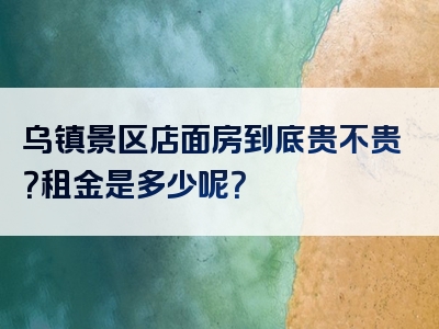乌镇景区店面房到底贵不贵？租金是多少呢？