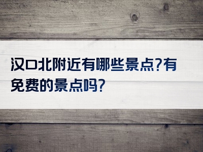 汉口北附近有哪些景点？有免费的景点吗？