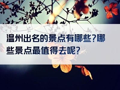 温州出名的景点有哪些？哪些景点最值得去呢？