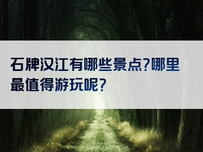 石牌汉江有哪些景点？哪里最值得游玩呢？