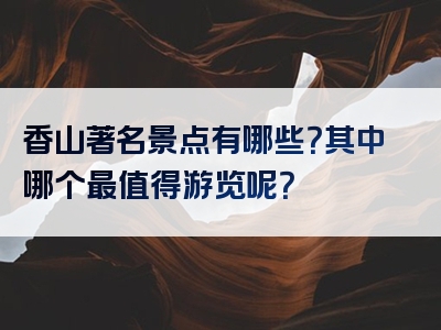 香山著名景点有哪些？其中哪个最值得游览呢？