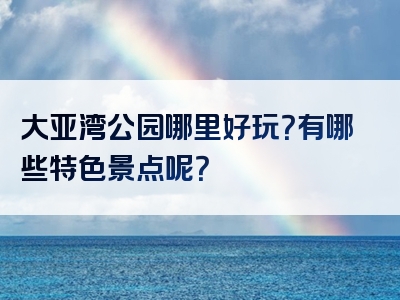 大亚湾公园哪里好玩？有哪些特色景点呢？