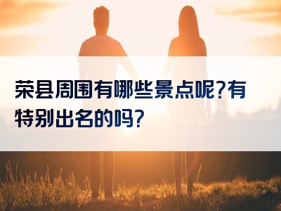 荣县周围有哪些景点呢？有特别出名的吗？