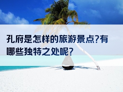 孔府是怎样的旅游景点？有哪些独特之处呢？