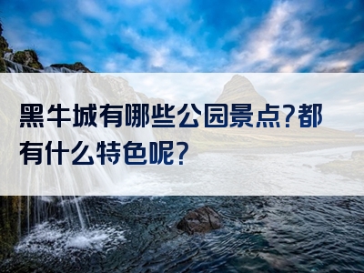 黑牛城有哪些公园景点？都有什么特色呢？