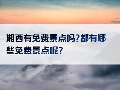 湘西有免费景点吗？都有哪些免费景点呢？