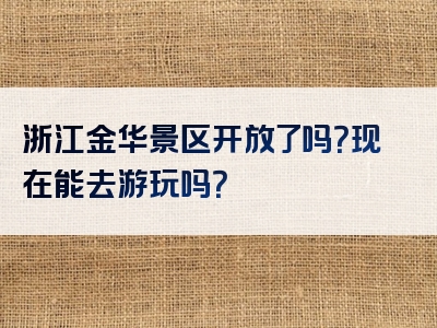 浙江金华景区开放了吗？现在能去游玩吗？