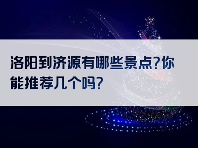 洛阳到济源有哪些景点？你能推荐几个吗？