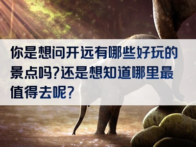 你是想问开远有哪些好玩的景点吗？还是想知道哪里最值得去呢？