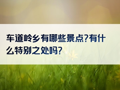 车道岭乡有哪些景点？有什么特别之处吗？