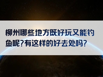 柳州哪些地方既好玩又能钓鱼呢？有这样的好去处吗？
