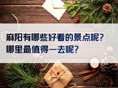 麻阳有哪些好看的景点呢？哪里最值得一去呢？