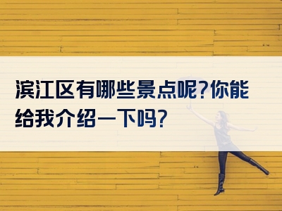 滨江区有哪些景点呢？你能给我介绍一下吗？