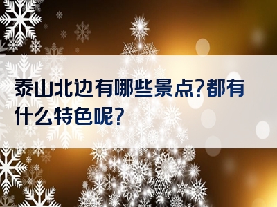 泰山北边有哪些景点？都有什么特色呢？