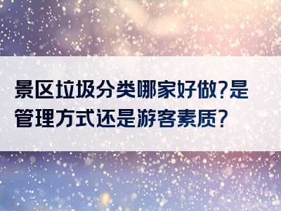 景区垃圾分类哪家好做？是管理方式还是游客素质？