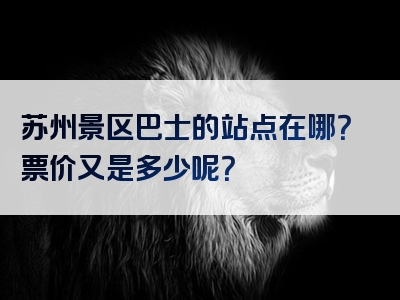 苏州景区巴士的站点在哪？票价又是多少呢？