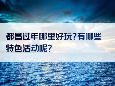 都昌过年哪里好玩？有哪些特色活动呢？