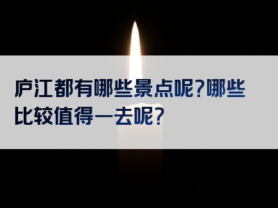 庐江都有哪些景点呢？哪些比较值得一去呢？