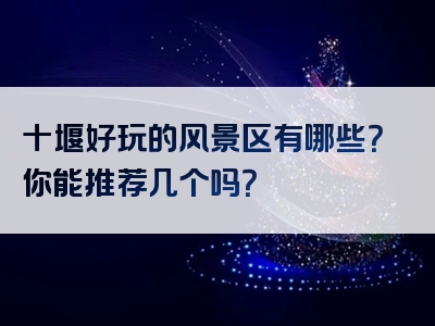 十堰好玩的风景区有哪些？你能推荐几个吗？