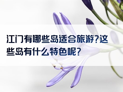 江门有哪些岛适合旅游？这些岛有什么特色呢？