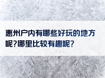 惠州户内有哪些好玩的地方呢？哪里比较有趣呢？