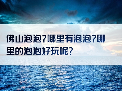 佛山泡泡？哪里有泡泡？哪里的泡泡好玩呢？
