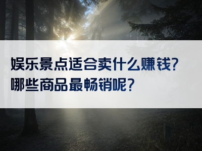 娱乐景点适合卖什么赚钱？哪些商品最畅销呢？