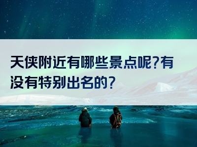 天侠附近有哪些景点呢？有没有特别出名的？