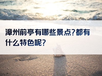 漳州前亭有哪些景点？都有什么特色呢？