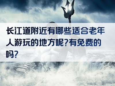 长江道附近有哪些适合老年人游玩的地方呢？有免费的吗？